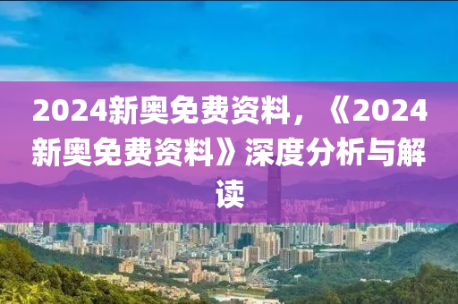 2024新奥资料免费精准资料,揭秘2024新奥资料，免费获取精准资源全攻略