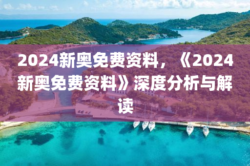 2024新奥免费资料,揭秘2024新奥免费资料，探索其背后的奥秘与价值